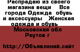 Распрадаю из своего магазина вещи  - Все города Одежда, обувь и аксессуары » Женская одежда и обувь   . Московская обл.,Реутов г.